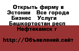 Открыть фирму в Эстонии - Все города Бизнес » Услуги   . Башкортостан респ.,Нефтекамск г.